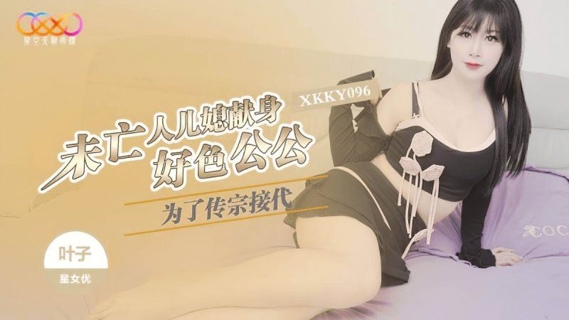xkky-096 星空無限傳媒 為了傳宗接代未亡人兒媳獻身好色公公-葉子