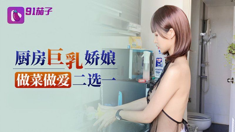 qz-36 91茄子 廚房巨乳嬌娘做菜做愛二選一