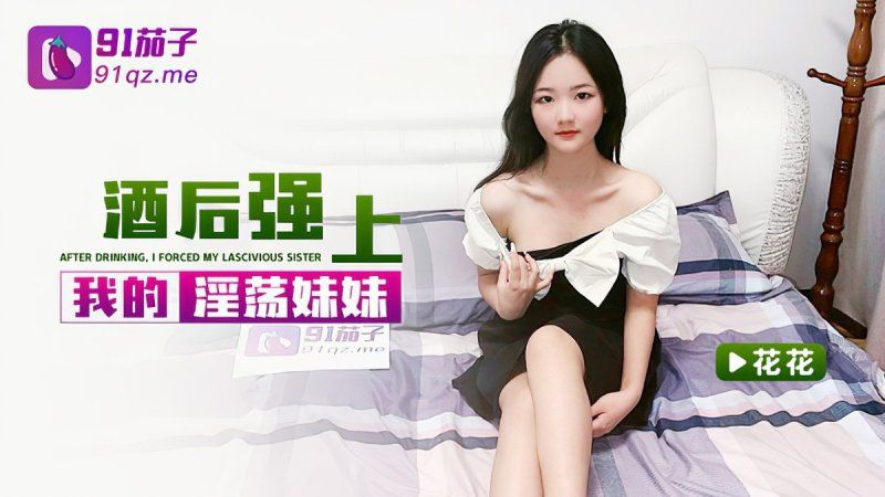 qz-38 91茄子 酒後強上我的淫蕩妹妹-花花