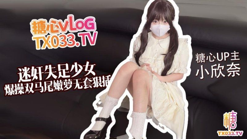  糖心Vlog 小欣奈【失足少女】爆操雙馬尾嫩蘿 無套狠插白虎穴