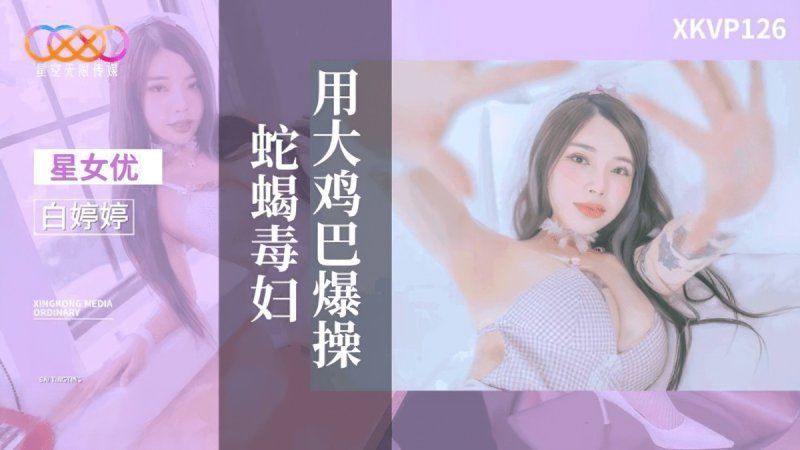 xkvp-126 星空无限传媒	用大鸡巴爆操蛇蝎毒妇-白婷婷