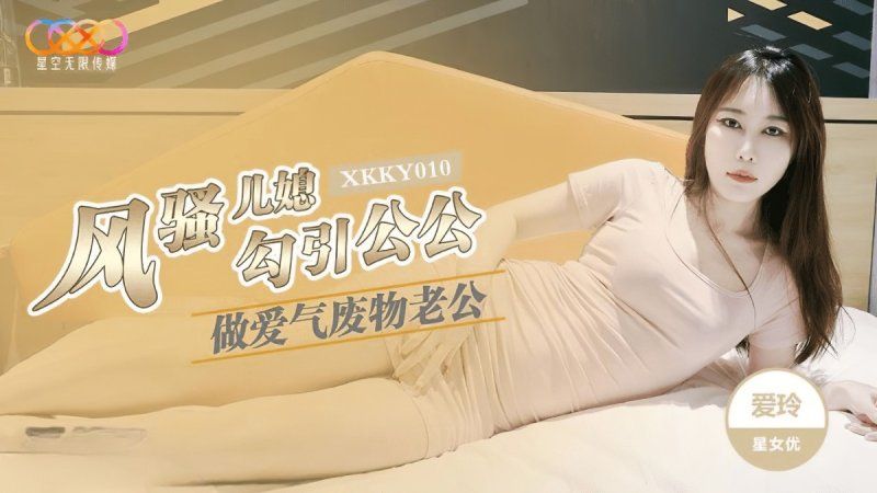 xkky-010 星空无限传媒 风骚儿媳勾引公公做爱-爱玲